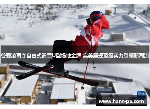 谷爱凌再夺自由式滑雪U型场地金牌 完美展现顶级实力引领新潮流