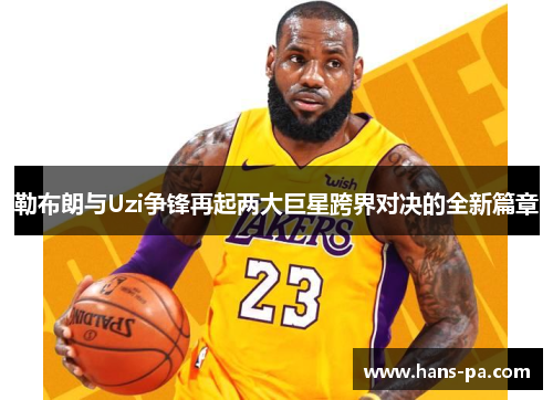 勒布朗与Uzi争锋再起两大巨星跨界对决的全新篇章