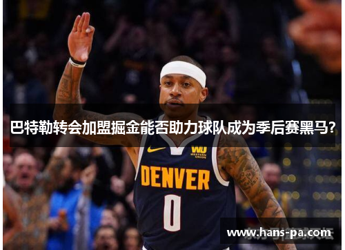 巴特勒转会加盟掘金能否助力球队成为季后赛黑马？
