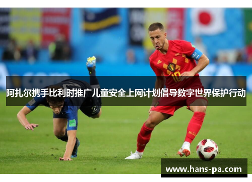 阿扎尔携手比利时推广儿童安全上网计划倡导数字世界保护行动
