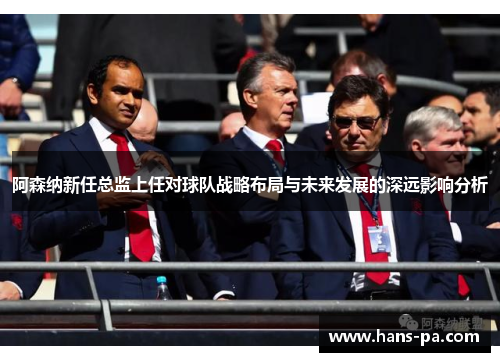 阿森纳新任总监上任对球队战略布局与未来发展的深远影响分析 阿森纳新任总监上任对球队战略布局与未来发展的深远影响分析