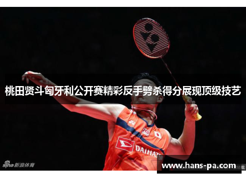 桃田贤斗匈牙利公开赛精彩反手劈杀得分展现顶级技艺