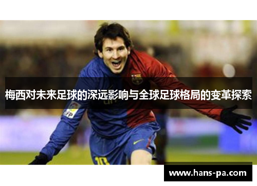 梅西对未来足球的深远影响与全球足球格局的变革探索 梅西对未来足球的深远影响与全球足球格局的变革探索