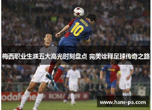 梅西职业生涯五大高光时刻盘点 完美诠释足球传奇之路