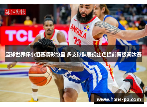 篮球世界杯小组赛精彩纷呈 多支球队表现出色提前晋级淘汰赛