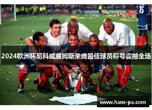 2024欧洲杯尼科威廉姆斯荣膺最佳球员称号震撼全场