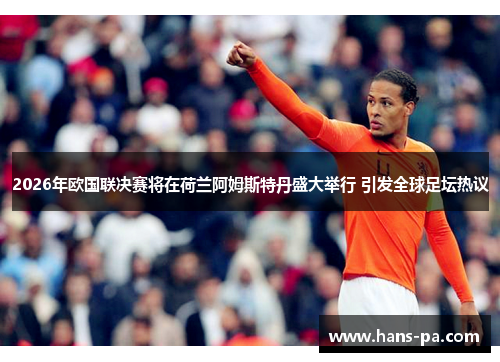 2026年欧国联决赛将在荷兰阿姆斯特丹盛大举行 引发全球足坛热议
