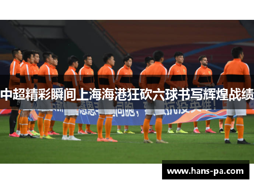 中超精彩瞬间上海海港狂砍六球书写辉煌战绩