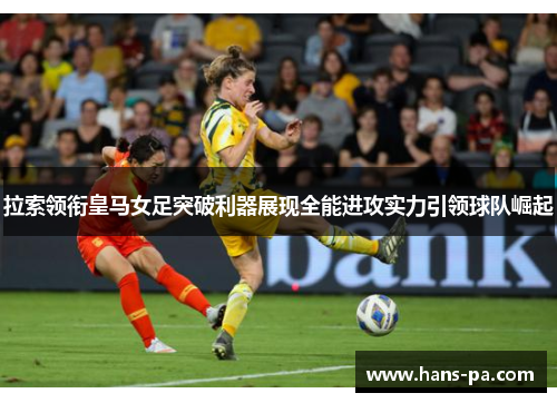 拉索领衔皇马女足突破利器展现全能进攻实力引领球队崛起