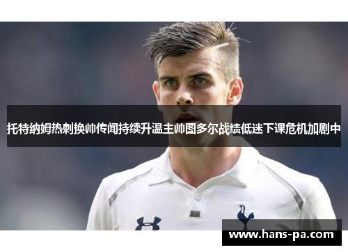 托特纳姆热刺换帅传闻持续升温主帅图多尔战绩低迷下课危机加剧中