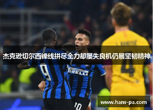 杰克逊切尔西锋线拼尽全力却屡失良机仍展坚韧精神 杰克逊切尔西锋线拼尽全力却屡失良机仍展坚韧精神