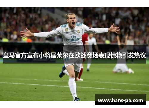 皇马官方宣布小将居莱尔在欧战赛场表现惊艳引发热议