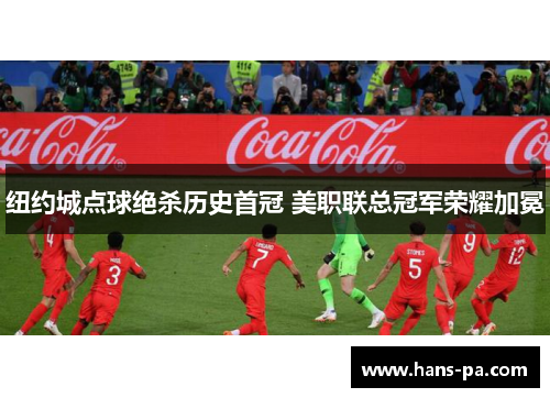 纽约城点球绝杀历史首冠 美职联总冠军荣耀加冕