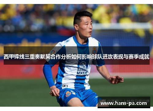 西甲锋线三重奏默契合作分析如何影响球队进攻表现与赛季成就 西甲锋线三重奏默契合作分析如何影响球队进攻表现与赛季成就