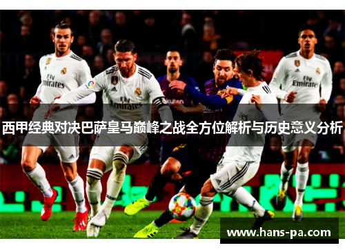 西甲经典对决巴萨皇马巅峰之战全方位解析与历史意义分析 西甲经典对决巴萨皇马巅峰之战全方位解析与历史意义分析