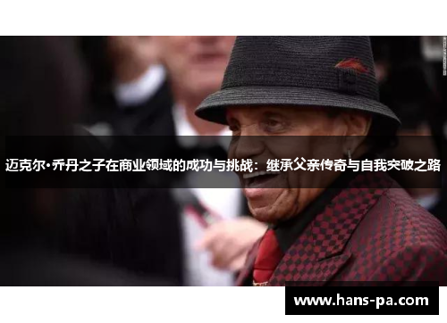 迈克尔·乔丹之子在商业领域的成功与挑战：继承父亲传奇与自我突破之路