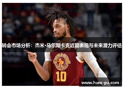 转会市场分析：杰米·马尔斯卡克近期表现与未来潜力评估