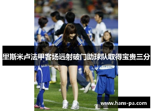 里斯米卢法甲客场远射破门助球队取得宝贵三分