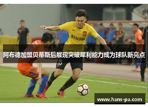 阿布德加盟贝蒂斯后展现突破犀利能力成为球队新亮点