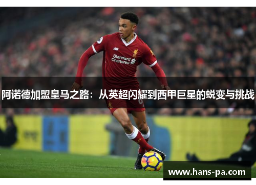 阿诺德加盟皇马之路：从英超闪耀到西甲巨星的蜕变与挑战