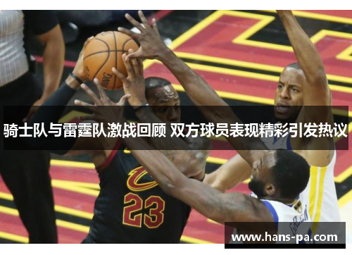 骑士队与雷霆队激战回顾 双方球员表现精彩引发热议