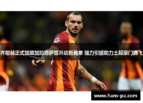齐耶赫正式加盟加拉塔萨雷开启新篇章 强力引援助力土超豪门腾飞