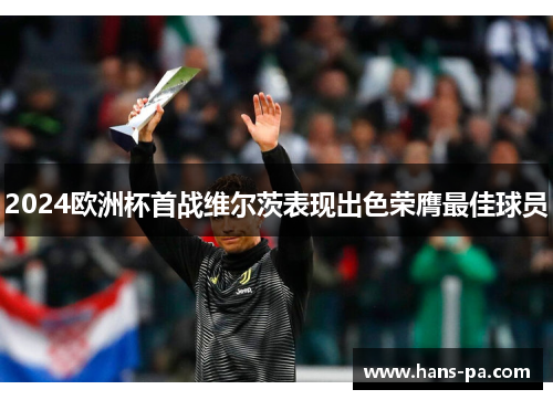 2024欧洲杯首战维尔茨表现出色荣膺最佳球员 2024欧洲杯首战维尔茨表现出色荣膺最佳球员