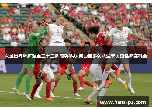 女足世界杯扩军至三十二队成功举办 助力更多弱队迎来历史性参赛机会