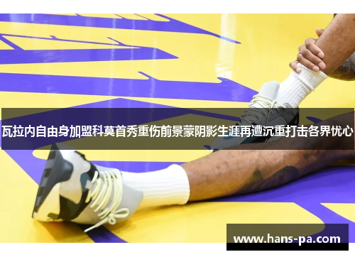 瓦拉内自由身加盟科莫首秀重伤前景蒙阴影生涯再遭沉重打击各界忧心 瓦拉内自由身加盟科莫首秀重伤前景蒙阴影生涯再遭沉重打击各界忧心