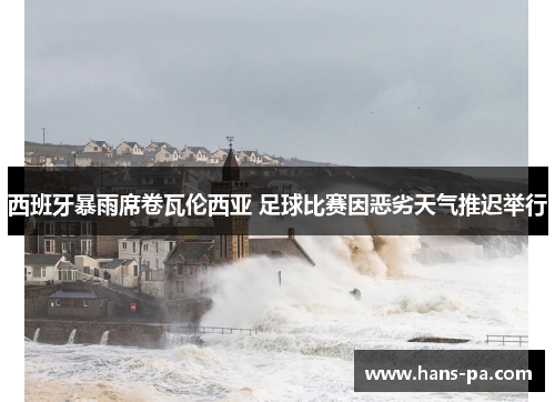 西班牙暴雨席卷瓦伦西亚 足球比赛因恶劣天气推迟举行 西班牙暴雨席卷瓦伦西亚 足球比赛因恶劣天气推迟举行
