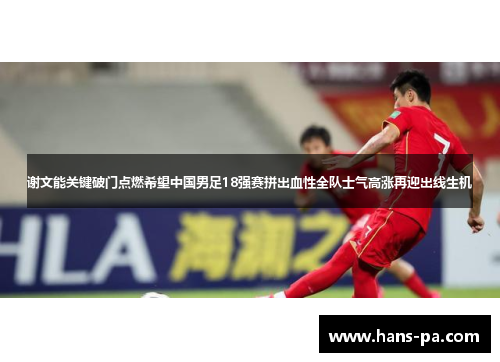 谢文能关键破门点燃希望中国男足18强赛拼出血性全队士气高涨再迎出线生机 谢文能关键破门点燃希望中国男足18强赛拼出血性全队士气高涨再迎出线生机